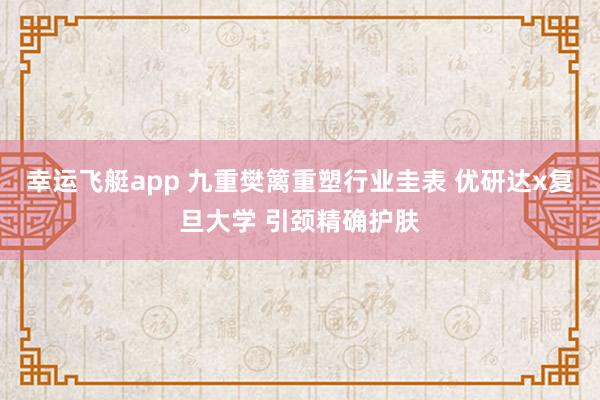 幸运飞艇app 九重樊篱重塑行业圭表 优研达x复旦大学 引颈精确护肤