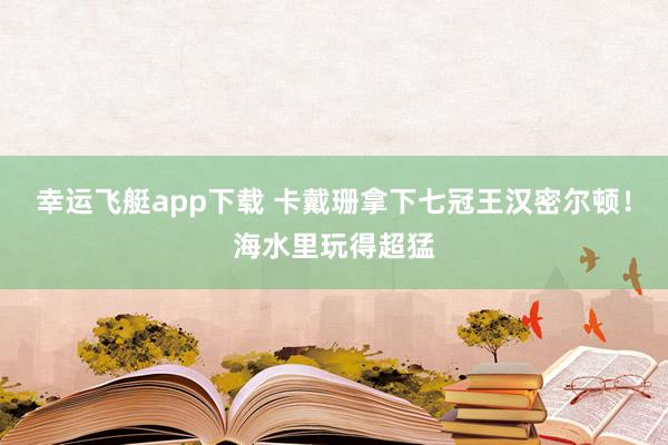 幸运飞艇app下载 卡戴珊拿下七冠王汉密尔顿！海水里玩得超猛
