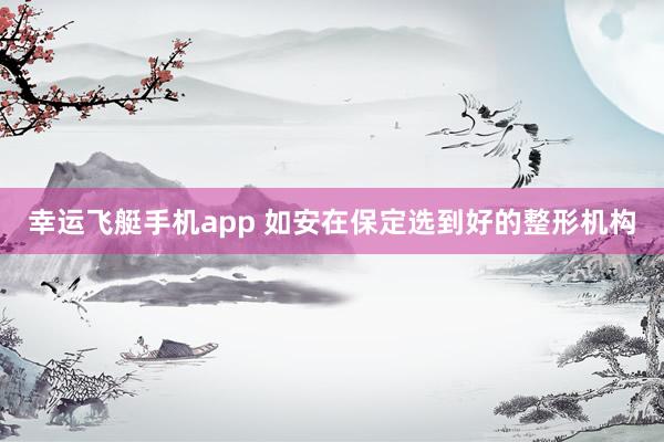 幸运飞艇手机app 如安在保定选到好的整形机构