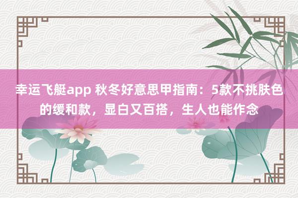 幸运飞艇app 秋冬好意思甲指南：5款不挑肤色的缓和款，显白又百搭，生人也能作念