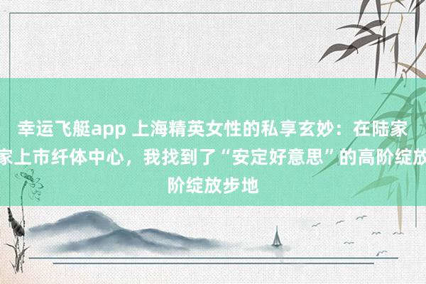 幸运飞艇app 上海精英女性的私享玄妙：在陆家嘴这家上市纤体中心，我找到了“安定好意思”的高阶绽放步地