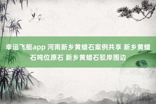 幸运飞艇app 河南新乡黄蜡石案例共享 新乡黄蜡石吨位原石 新乡黄蜡石驳岸围边