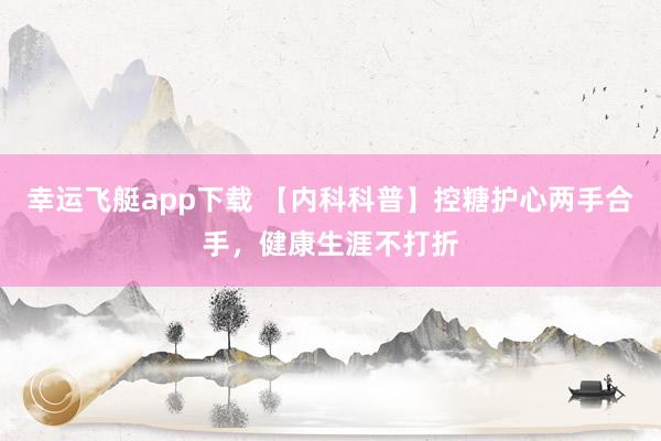 幸运飞艇app下载 【内科科普】控糖护心两手合手，健康生涯不打折