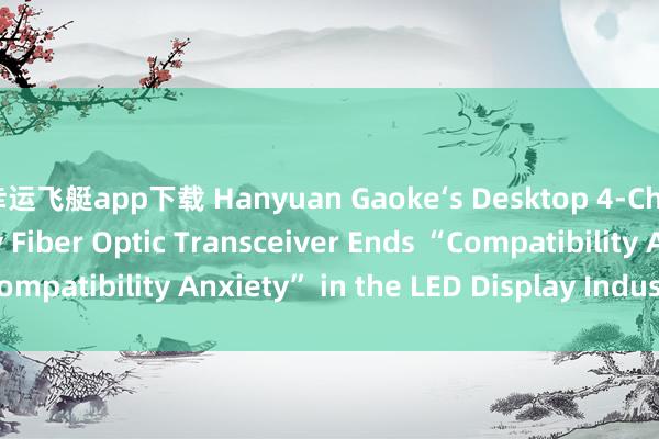 幸运飞艇app下载 Hanyuan Gaoke‘s Desktop 4‑Channel LED Display Fiber Optic Transceiver Ends “Compatibility Anxiety” in the LED Display Industry_搜狐网