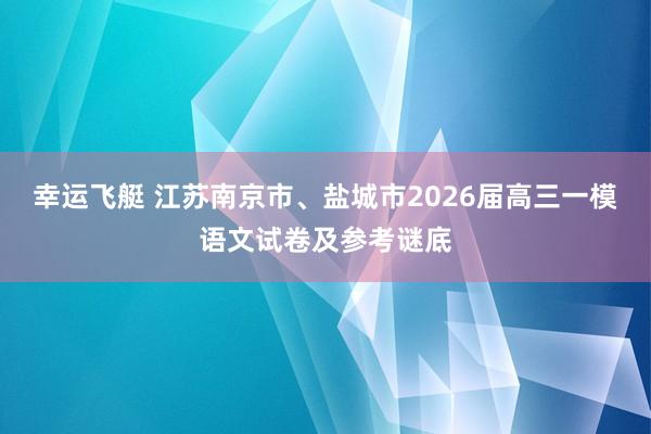 幸运飞艇 江苏南京市、盐城市2026届高三一模语文试卷及参考谜底