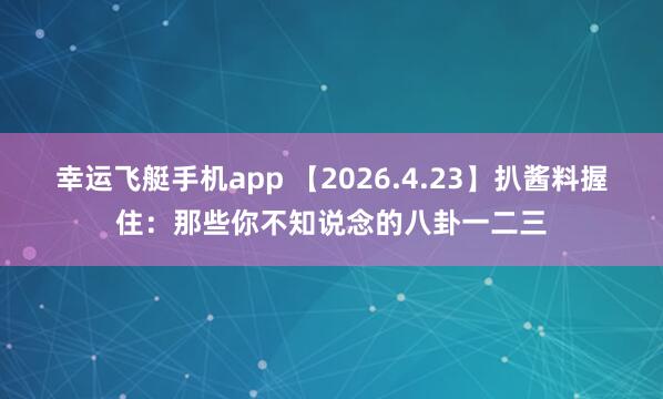 幸运飞艇手机app 【2026.4.23】扒酱料握住：那些你不知说念的八卦一二三