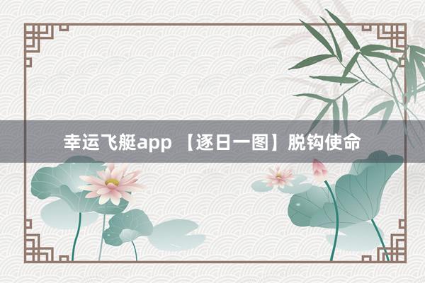 幸运飞艇app 【逐日一图】脱钩使命