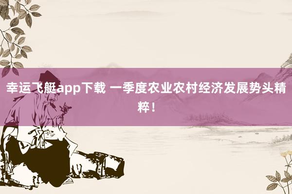 幸运飞艇app下载 一季度农业农村经济发展势头精粹！
