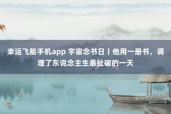 幸运飞艇手机app 宇宙念书日丨他用一册书，调理了东说念主生最扯破的一天