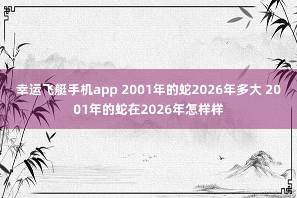 幸运飞艇手机app 2001年的蛇2026年多大 2001年的蛇在2026年怎样样