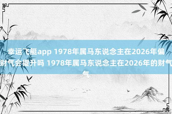幸运飞艇app 1978年属马东说念主在2026年偏财气会擢升吗 1978年属马东说念主在2026年的财气