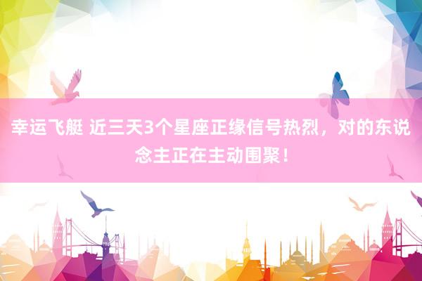 幸运飞艇 近三天3个星座正缘信号热烈，对的东说念主正在主动围聚！