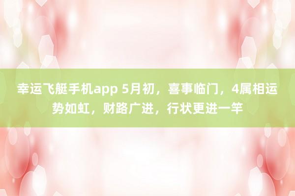 幸运飞艇手机app 5月初，喜事临门，4属相运势如虹，财路广进，行状更进一竿