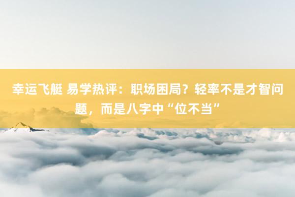 幸运飞艇 易学热评：职场困局？轻率不是才智问题，而是八字中“位不当”