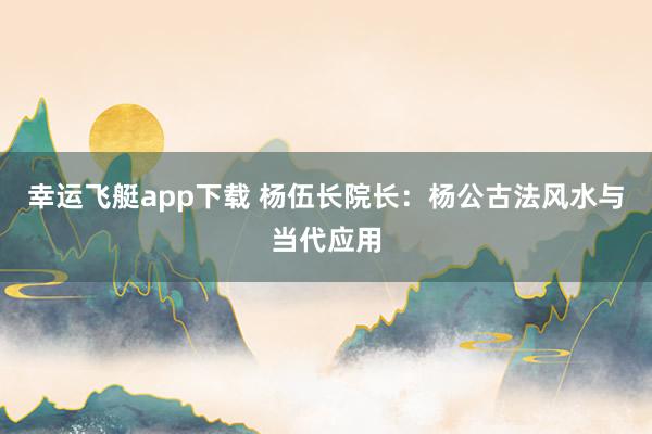 幸运飞艇app下载 杨伍长院长：杨公古法风水与当代应用