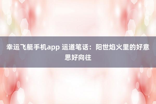 幸运飞艇手机app 运道笔话：阳世焰火里的好意思好向往