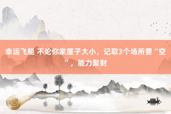 幸运飞艇 不论你家屋子大小，记取3个场所要“空”，能力聚财