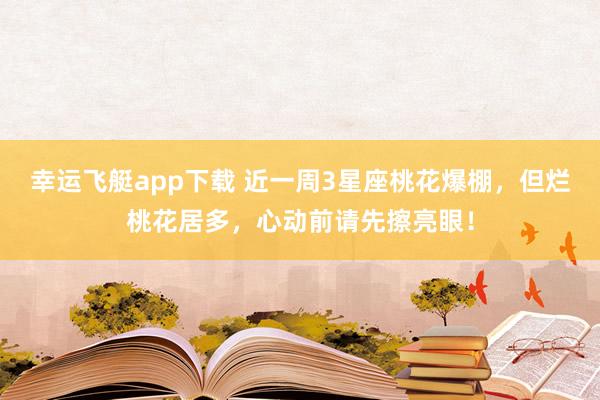 幸运飞艇app下载 近一周3星座桃花爆棚，但烂桃花居多，心动前请先擦亮眼！