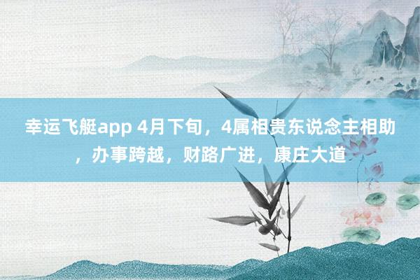 幸运飞艇app 4月下旬，4属相贵东说念主相助，办事跨越，财路广进，康庄大道