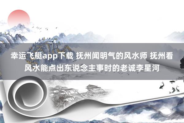 幸运飞艇app下载 抚州闻明气的风水师 抚州看风水能点出东说念主事时的老诚李星河