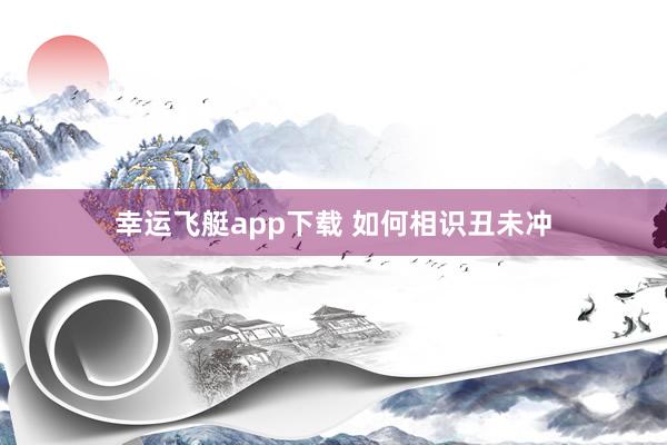 幸运飞艇app下载 如何相识丑未冲