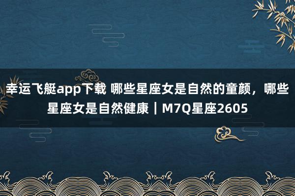 幸运飞艇app下载 哪些星座女是自然的童颜，哪些星座女是自然健康｜M7Q星座2605