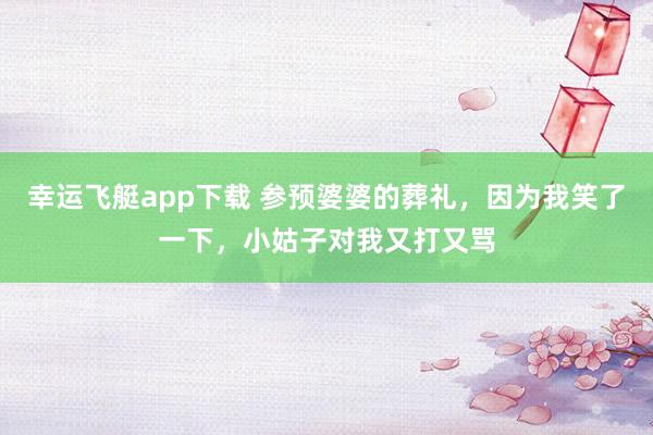 幸运飞艇app下载 参预婆婆的葬礼，因为我笑了一下，小姑子对我又打又骂