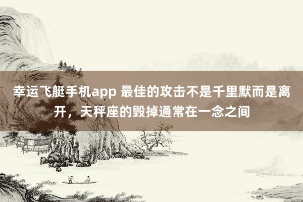 幸运飞艇手机app 最佳的攻击不是千里默而是离开，天秤座的毁掉通常在一念之间