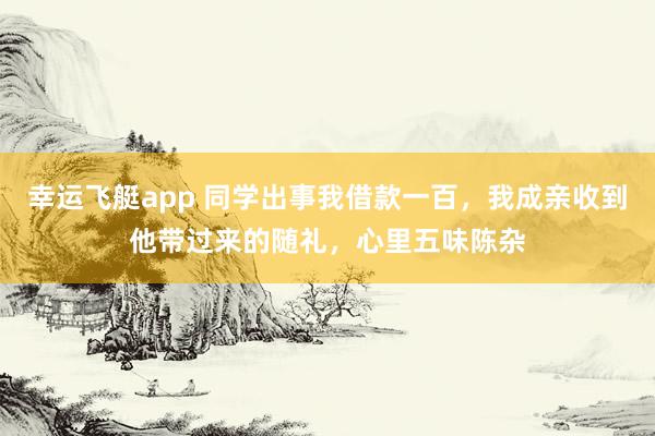 幸运飞艇app 同学出事我借款一百，我成亲收到他带过来的随礼，心里五味陈杂