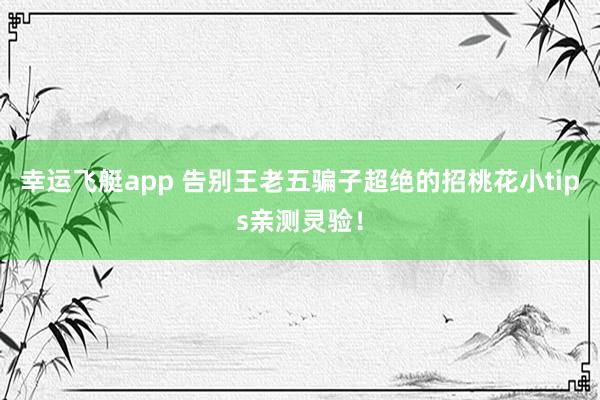幸运飞艇app 告别王老五骗子超绝的招桃花小tips亲测灵验！
