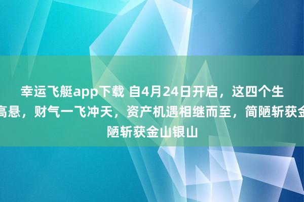 幸运飞艇app下载 自4月24日开启，这四个生肖隆运高悬，财气一飞冲天，资产机遇相继而至，简陋斩获金山银山