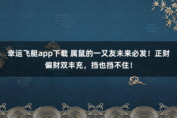幸运飞艇app下载 属鼠的一又友未来必发！正财偏财双丰充，挡也挡不住！