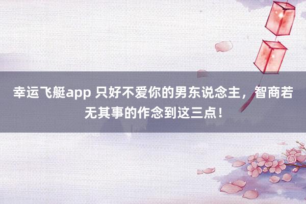 幸运飞艇app 只好不爱你的男东说念主，智商若无其事的作念到这三点！