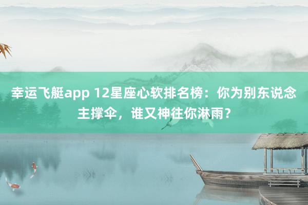 幸运飞艇app 12星座心软排名榜：你为别东说念主撑伞，谁又神往你淋雨？
