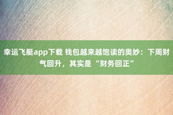 幸运飞艇app下载 钱包越来越饱读的奥妙：下周财气回升，其实是 “财务回正”