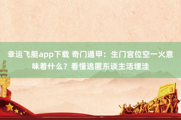 幸运飞艇app下载 奇门遁甲：生门宫位空一火意味着什么？看懂逃匿东谈主活埋洼