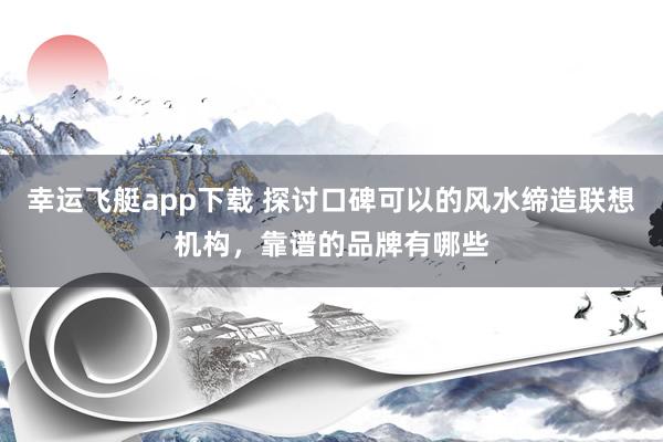 幸运飞艇app下载 探讨口碑可以的风水缔造联想机构，靠谱的品牌有哪些