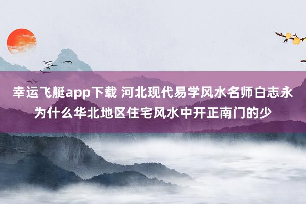 幸运飞艇app下载 河北现代易学风水名师白志永为什么华北地区住宅风水中开正南门的少