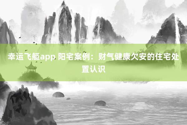 幸运飞艇app 阳宅案例：财气健康欠安的住宅处置认识