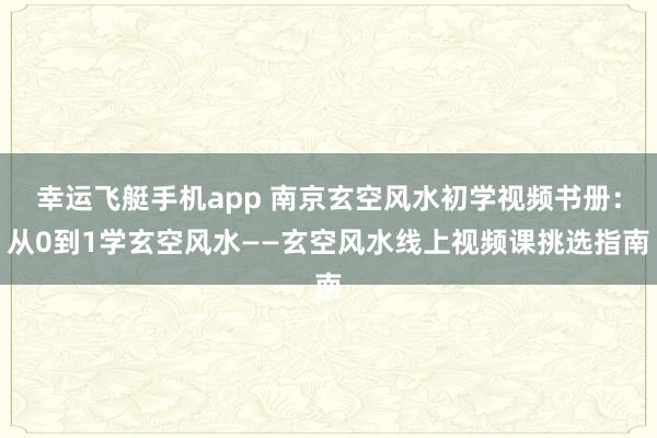 幸运飞艇手机app 南京玄空风水初学视频书册：从0到1学玄空风水——玄空风水线上视频课挑选指南