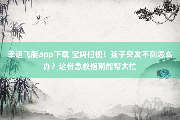 幸运飞艇app下载 宝妈扫视！孩子突发不测怎么办？这份急救指南能帮大忙