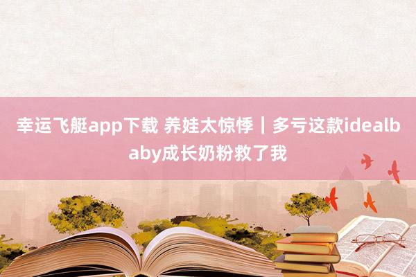 幸运飞艇app下载 养娃太惊悸｜多亏这款idealbaby成长奶粉救了我
