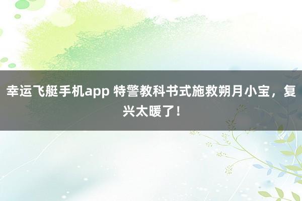 幸运飞艇手机app 特警教科书式施救朔月小宝，复兴太暖了！