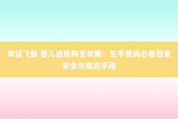 幸运飞艇 婴儿油选购全攻略：生手爸妈必看因素安全与挑选手段