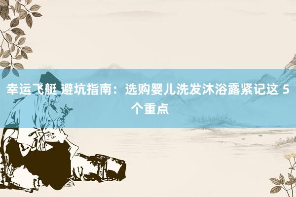幸运飞艇 避坑指南：选购婴儿洗发沐浴露紧记这 5 个重点