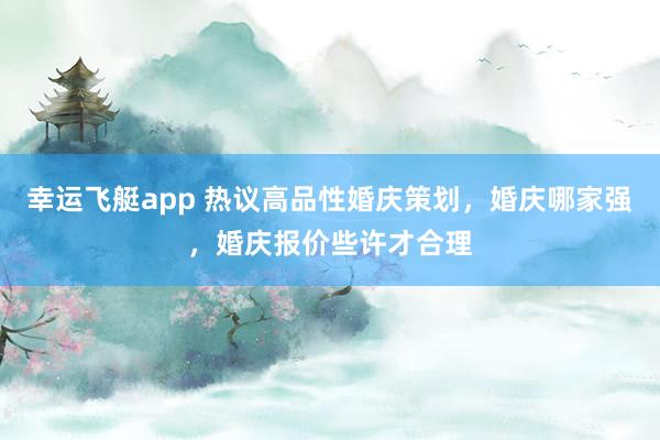 幸运飞艇app 热议高品性婚庆策划，婚庆哪家强，婚庆报价些许才合理