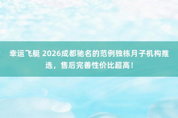 幸运飞艇 2026成都驰名的范例独栋月子机构推选，售后完善性价比超高！
