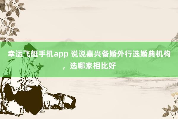 幸运飞艇手机app 说说嘉兴备婚外行选婚典机构，选哪家相比好