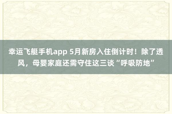 幸运飞艇手机app 5月新房入住倒计时！除了透风，母婴家庭还需守住这三谈“呼吸防地”
