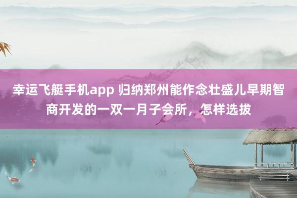 幸运飞艇手机app 归纳郑州能作念壮盛儿早期智商开发的一双一月子会所，怎样选拔